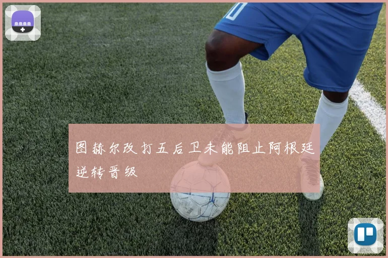 图赫尔改打五后卫未能阻止阿根廷逆转晋级